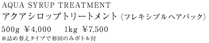 AQUA SYRUP TREATMENT アクアシロップトリートメント〈フレキシブルヘアパック〉 500g ￥4,000    1kg ￥7,500